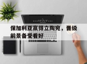 乐鱼体育app官网-包含保加利亚赢得立陶宛，晋级前景备受看好的词条