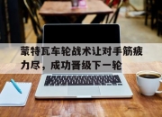 乐鱼体育在线-包含蒙特瓦车轮战术让对手筋疲力尽，成功晋级下一轮的词条