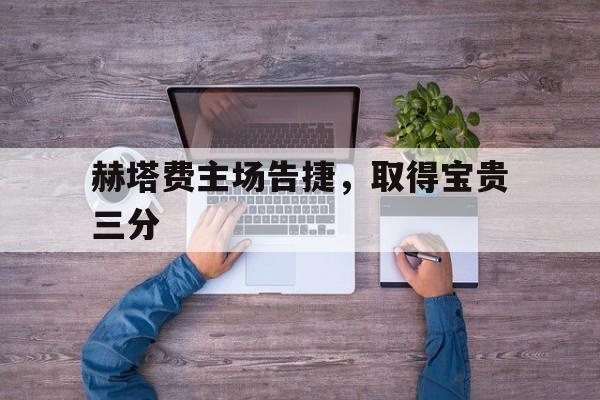 赫塔费主场告捷，取得宝贵三分的简单介绍