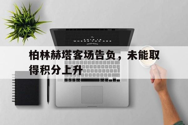 关于柏林赫塔客场告负，未能取得积分上升的信息