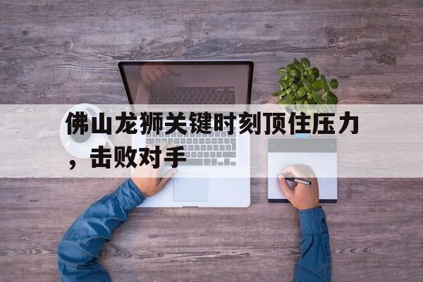 佛山龙狮关键时刻顶住压力，击败对手