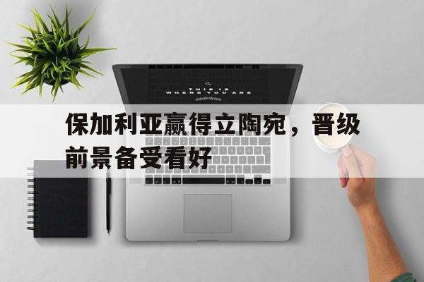 包含保加利亚赢得立陶宛，晋级前景备受看好的词条
